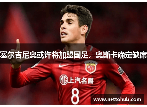 塞尔吉尼奥或许将加盟国足，奥斯卡确定缺席